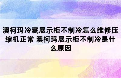 澳柯玛冷藏展示柜不制冷怎么维修压缩机正常 澳柯玛展示柜不制冷是什么原因